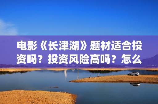 电影《长津湖》题材适合投资吗？投资风险高吗？怎么投资？(电影《长津湖》免费播放)