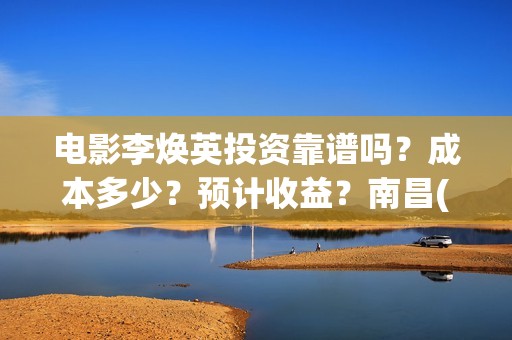 电影李焕英投资靠谱吗？成本多少？预计收益？南昌(电影李焕英出品人)