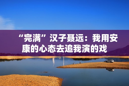 “完满”汉子聂远：我用安康的心态去追我演的戏