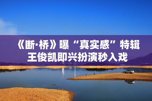 《断·桥》曝“真实感”特辑 王俊凯即兴扮演秒入戏