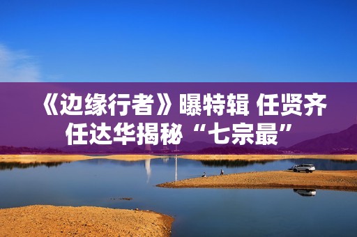 《边缘行者》曝特辑 任贤齐任达华揭秘“七宗最”