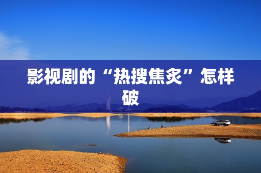 影视剧的“热搜焦炙”怎样破