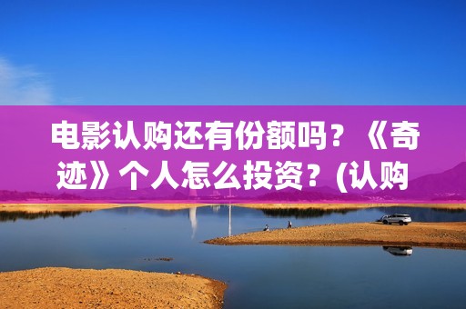 电影认购还有份额吗？《奇迹》个人怎么投资？(认购电影版权是真的吗)