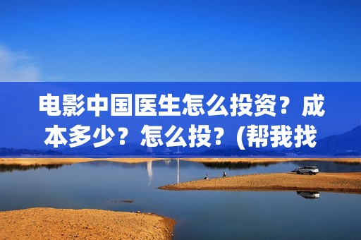 电影中国医生怎么投资？成本多少？怎么投？(帮我找一下中国医生电影)