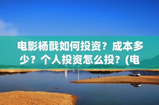 电影杨戬如何投资？成本多少？个人投资怎么投？(电影杨戬现在还可以投不)