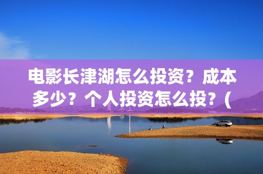 电影长津湖怎么投资？成本多少？个人投资怎么投？(长津湖电影细节解说)