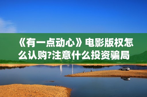 《有一点动心》电影版权怎么认购?注意什么投资骗局？怎么投资赚钱？(《有一点动心》免费观看)