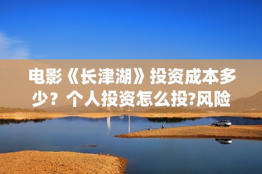 电影《长津湖》投资成本多少？个人投资怎么投?风险和收益哪个高？(电影《长津湖》完整版播放免费观看)