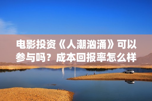 电影投资《人潮汹涌》可以参与吗？成本回报率怎么样？是保本的吗？(电影投资《人潮》多少钱)