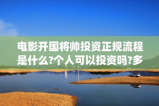电影开国将帅投资正规流程是什么?个人可以投资吗?多久上映?(电影《开国将帅》)