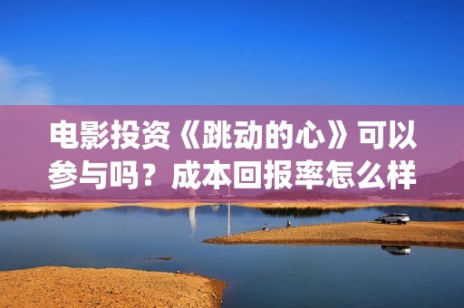 电影投资《跳动的心》可以参与吗？成本回报率怎么样？是保本的吗？(跳动文化)