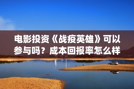 电影投资《战疫英雄》可以参与吗？成本回报率怎么样？是保本的吗？(电影投资《战疫》多少钱)