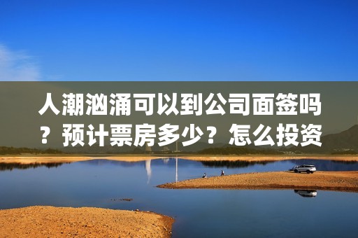 人潮汹涌可以到公司面签吗？预计票房多少？怎么投资？(人潮汹涌说什么)