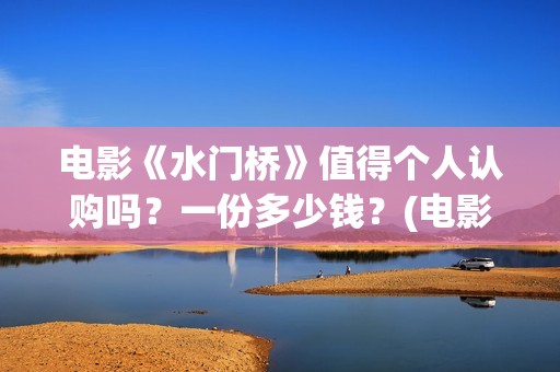 电影《水门桥》值得个人认购吗？一份多少钱？(电影《水门桥》免费)