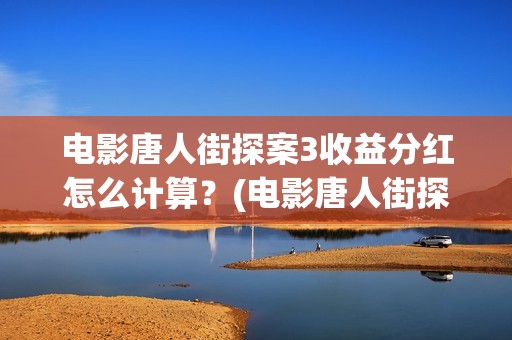 电影唐人街探案3收益分红怎么计算？(电影唐人街探案2剧情介绍)
