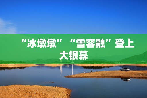 “冰墩墩”“雪容融”登上大银幕