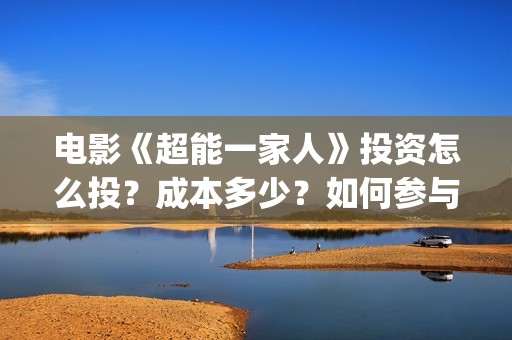 电影《超能一家人》投资怎么投？成本多少？如何参与投资？(超能一家 mp4)