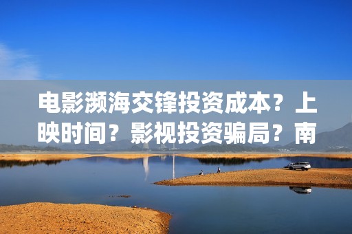 电影濒海交锋投资成本？上映时间？影视投资骗局？南海(濒海交锋上映)