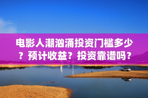 电影人潮汹涌投资门槛多少？预计收益？投资靠谱吗？成都(电影人潮汹涌啥意思)