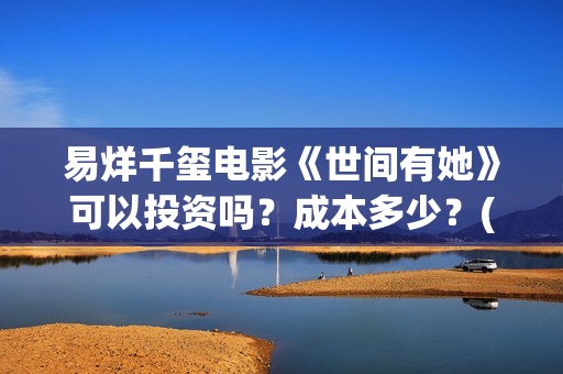 易烊千玺电影《世间有她》可以投资吗？成本多少？(易烊千玺电影《小小的我》免费观看)