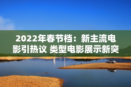 2022年春节档：新主流电影引热议 类型电影展示新突破
