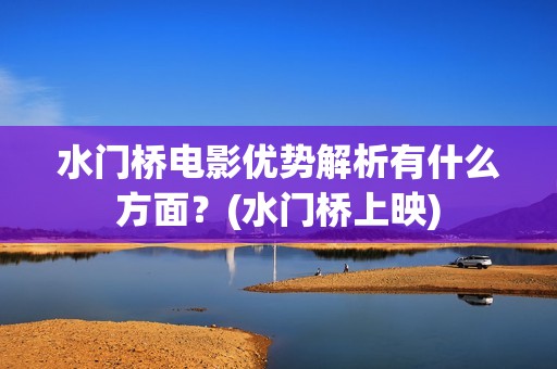 水门桥电影优势解析有什么方面？(水门桥上映)