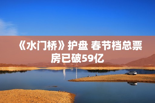 《水门桥》护盘 春节档总票房已破59亿