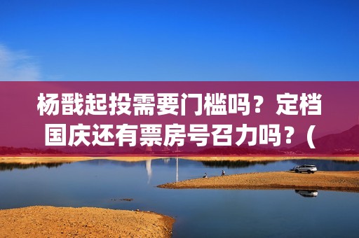 杨戬起投需要门槛吗？定档国庆还有票房号召力吗？(杨戬用什么)