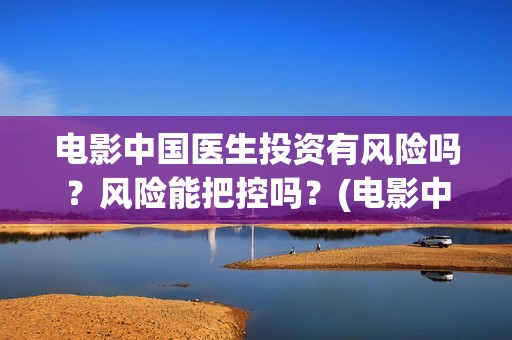 电影中国医生投资有风险吗？风险能把控吗？(电影中国医生收费)
