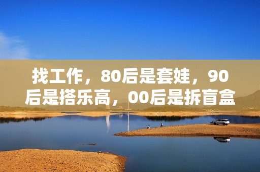 找工作，80后是套娃，90后是搭乐高，00后是拆盲盒