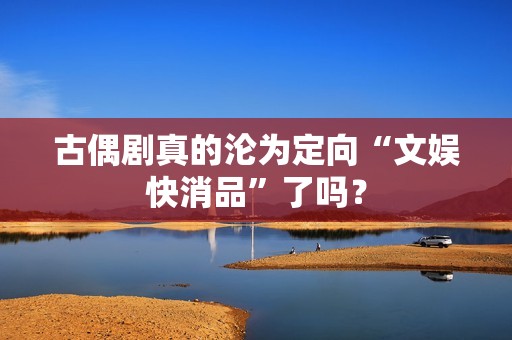 古偶剧真的沦为定向“文娱快消品”了吗？