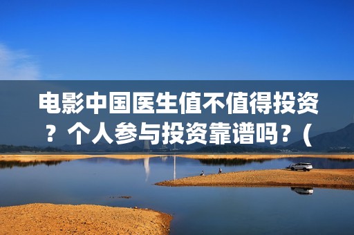 电影中国医生值不值得投资？个人参与投资靠谱吗？(电影中国医生收费)