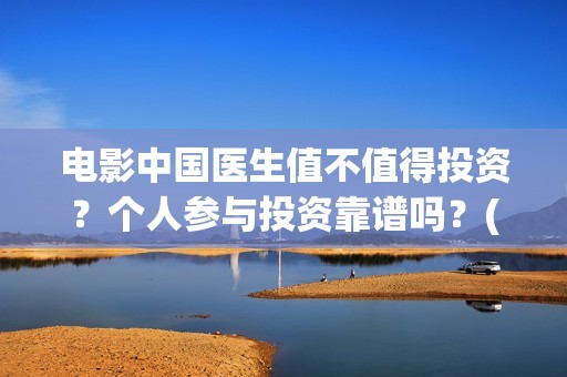 电影中国医生值不值得投资？个人参与投资靠谱吗？(电影中国医生2021)