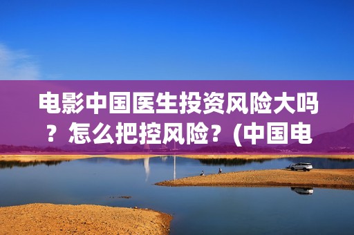 电影中国医生投资风险大吗？怎么把控风险？(中国电影 中国医生)
