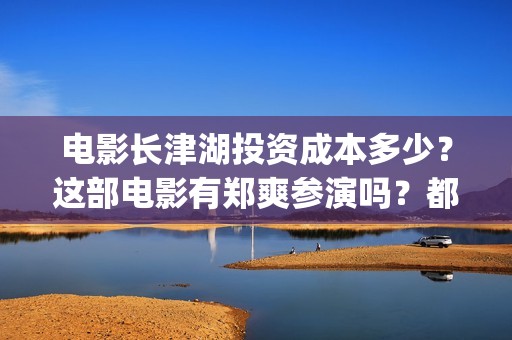 电影长津湖投资成本多少？这部电影有郑爽参演吗？都(电影长津湖投资公司)
