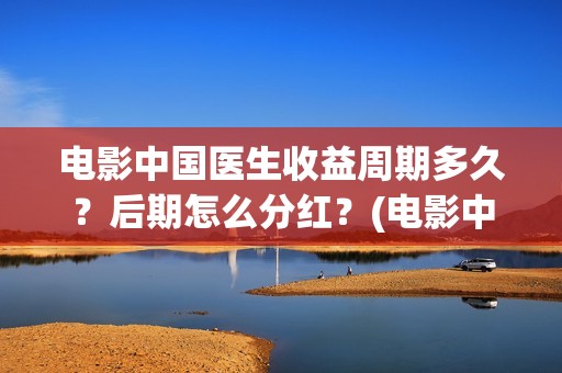 电影中国医生收益周期多久？后期怎么分红？(电影中国医生将拍)