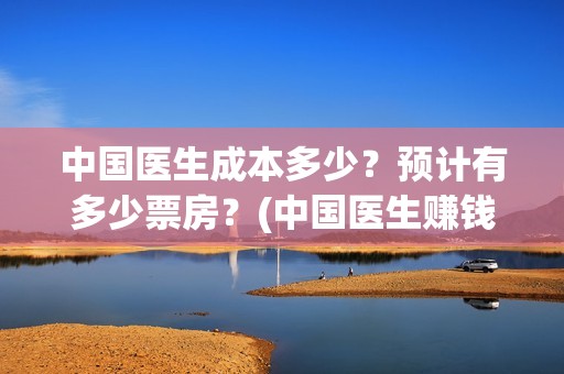 中国医生成本多少？预计有多少票房？(中国医生赚钱)