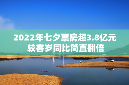 2022年七夕票房超3.8亿元 较客岁同比简直翻倍