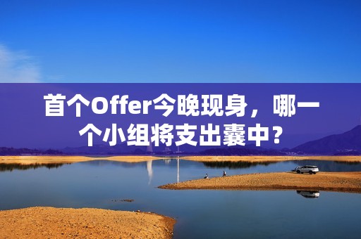 首个Offer今晚现身，哪一个小组将支出囊中？