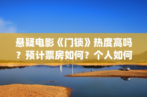 悬疑电影《门锁》热度高吗？预计票房如何？个人如何参与投资？ (门锁电影吓人吗)
