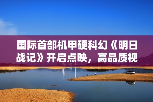 国际首部机甲硬科幻《明日战记》开启点映，高品质视效尽显极致匠心