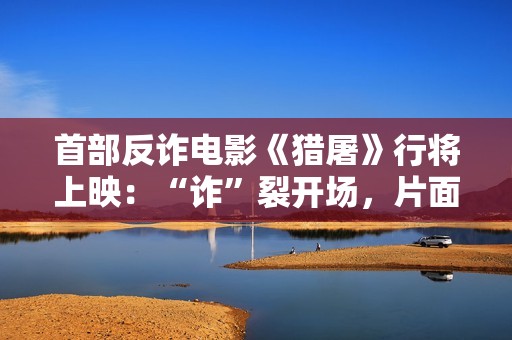 首部反诈电影《猎屠》行将上映：“诈”裂开场，片面设防