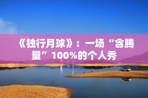 《独行月球》：一场“含腾量”100%的个人秀