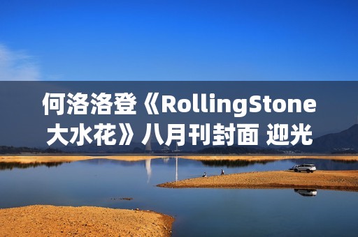 何洛洛登《RollingStone大水花》八月刊封面 迎光而行探访盎然能量