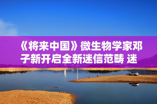 《将来中国》微生物学家邓子新开启全新迷信范畴 迷信青年徐志胜说明注解上亿年微生物