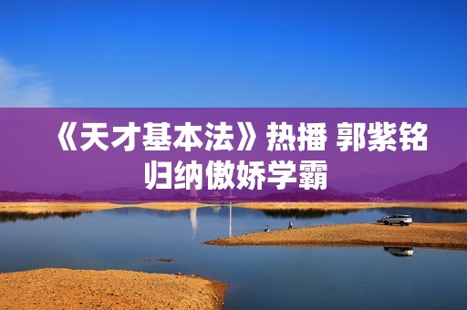 《天才基本法》热播 郭紫铭归纳傲娇学霸