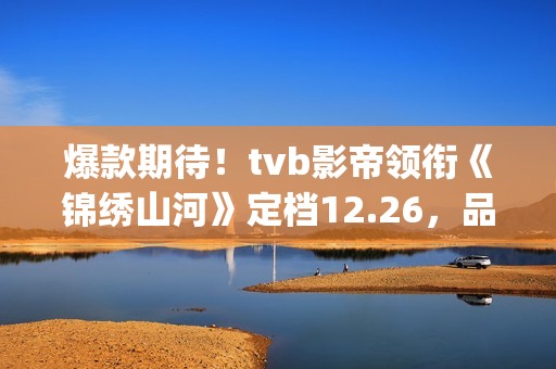 爆款期待！tvb影帝领衔《锦绣山河》定档12.26，品质接棒《家里家外》！(tvb最新电影)