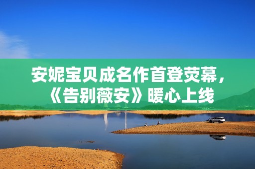 安妮宝贝成名作首登荧幕，《告别薇安》暖心上线