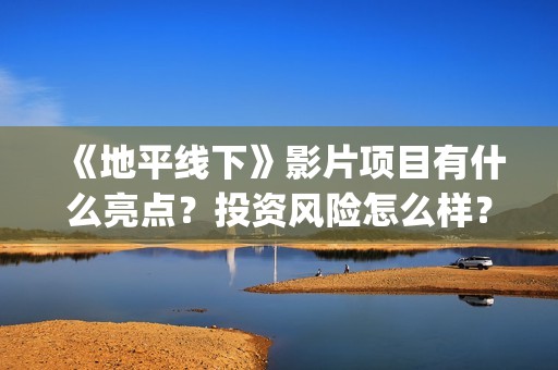 《地平线下》影片项目有什么亮点？投资风险怎么样？如何认购投资份额(博主地平线下面)