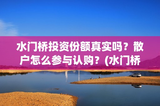 水门桥投资份额真实吗？散户怎么参与认购？(水门桥成本)